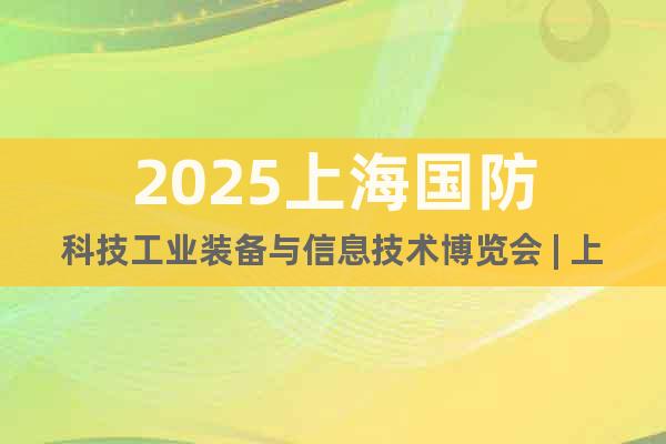 2025上海國防科技工業(yè)裝備與信息技術博覽會 | 上海國防展