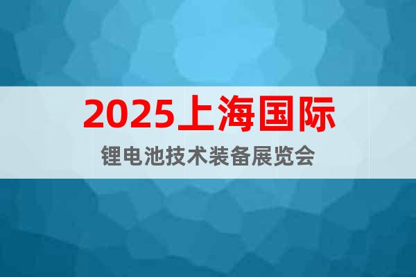 2025上海國際鋰電池技術裝備展覽會