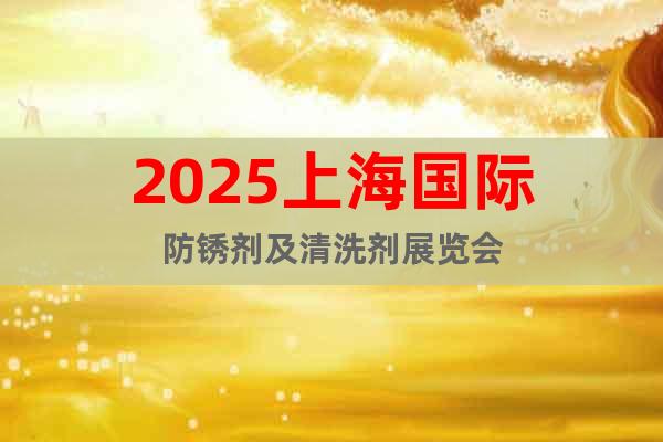 2025上海國(guó)際防銹劑及清洗劑展覽會(huì)