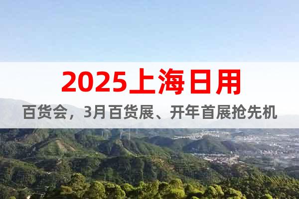 2025上海日用百貨會，3月百貨展、開年首展搶先機