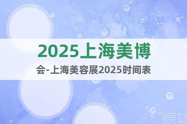 2025上海美博会-上海美容展2025时间表