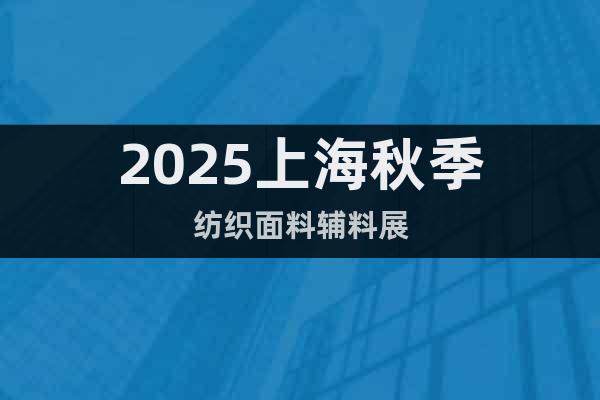 2025上海秋季紡織面料輔料展