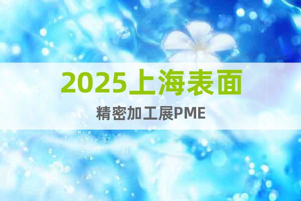 2025上海表面精密加工展PME