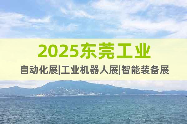 2025東莞工業(yè)自動(dòng)化展|工業(yè)機(jī)器人展|智能裝備展