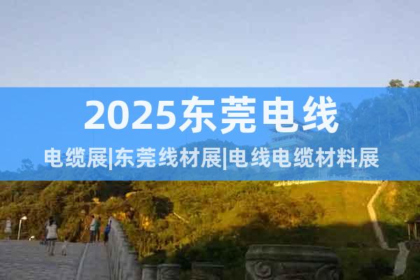 2025東莞電線電纜展|東莞線材展|電線電纜材料展