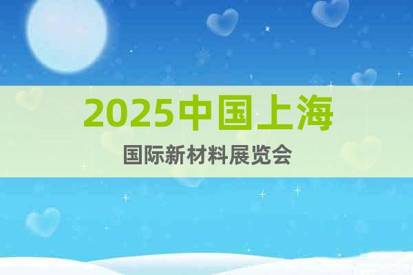 2025中國上海國際新材料展覽會