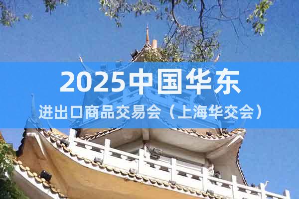 2025中国华东进出口商品交易会（上海华交会）