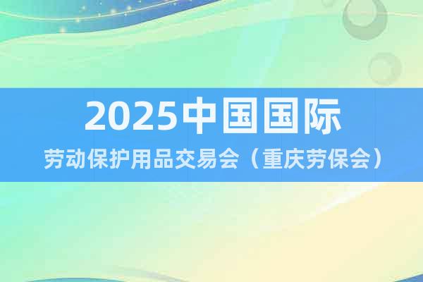 2025中國國際勞動保護(hù)用品交易會（重慶勞保會）
