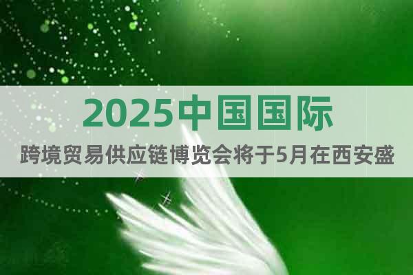 2025中國國際跨境貿(mào)易供應鏈博覽會將于5月在西安盛大召開