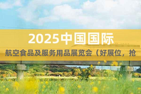2025中國(guó)國(guó)際航空食品及服務(wù)用品展覽會(huì)（好展位，搶先訂）