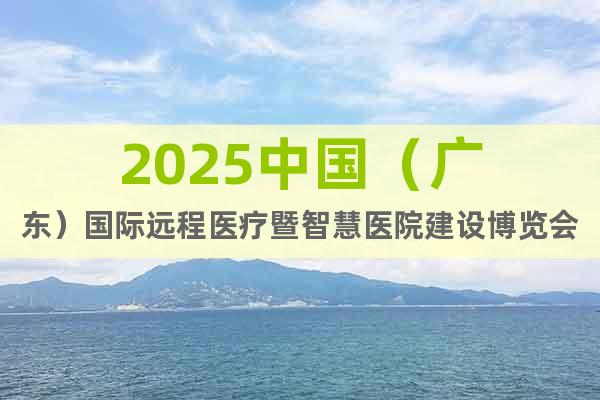2025中國（廣東）國際遠程醫(yī)療暨智慧醫(yī)院建設(shè)博覽會