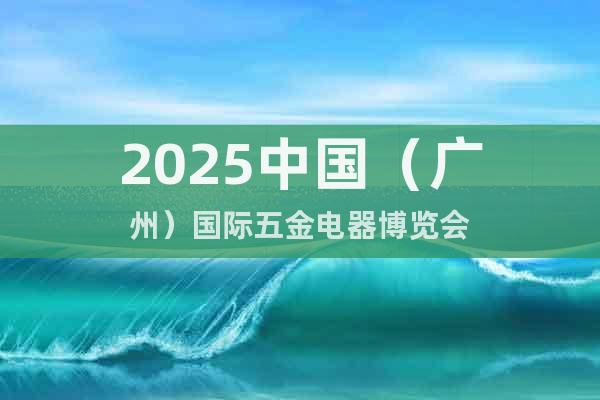 2025中國（廣州）國際五金電器博覽會