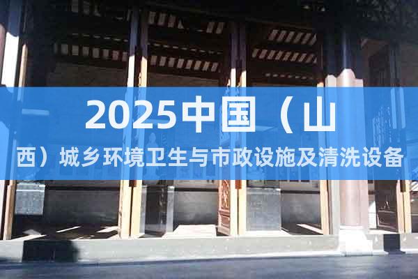 2025中國(guó)（山西）城鄉(xiāng)環(huán)境衛(wèi)生與市政設(shè)施及清洗設(shè)備展覽會(huì)