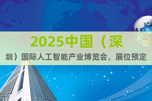 2025中國(深圳)國際人工智能產(chǎn)業(yè)博覽會,展位預定正式啟動