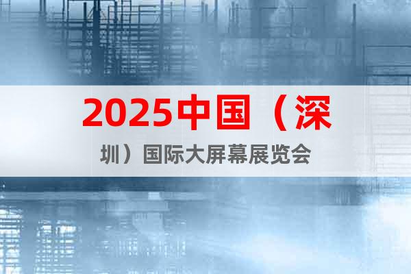 2025中國(guó)（深圳）國(guó)際大屏幕展覽會(huì)