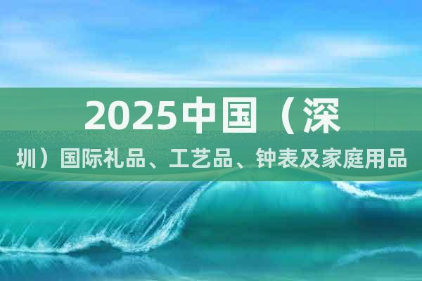 2025中國(guó)（深圳）國(guó)際禮品、工藝品、鐘表及家庭用品展覽會(huì)