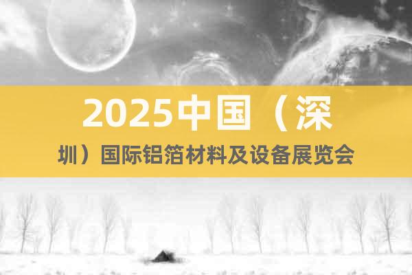 2025中國(guó)（深圳）國(guó)際鋁箔材料及設(shè)備展覽會(huì)