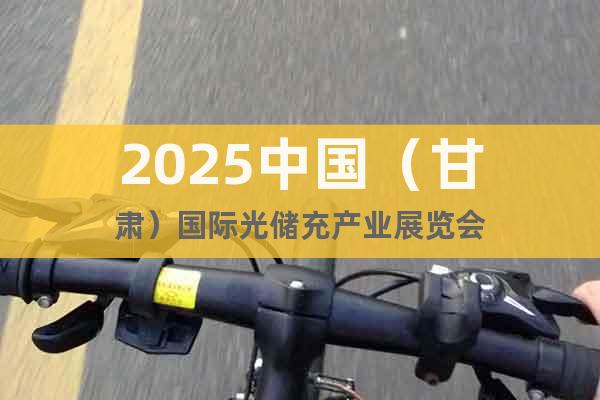 2025中國(guó)（甘肅）國(guó)際光儲(chǔ)充產(chǎn)業(yè)展覽會(huì)