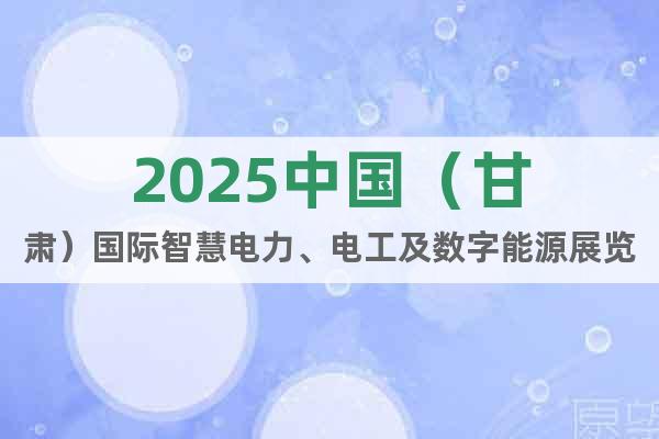 2025中國(guó)（甘肅）國(guó)際智慧電力、電工及數(shù)字能源展覽會(huì)