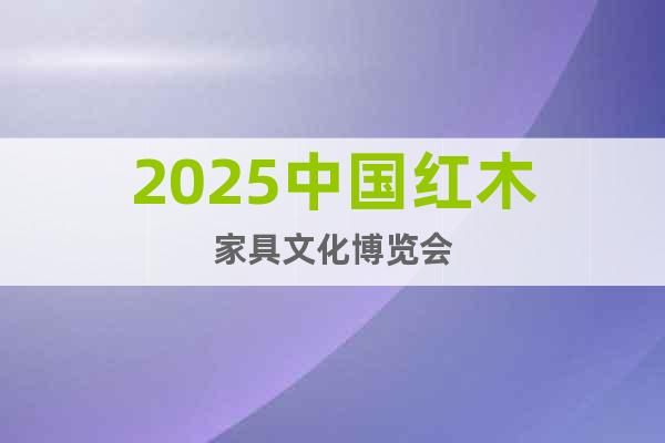 2025中國紅木家具文化博覽會
