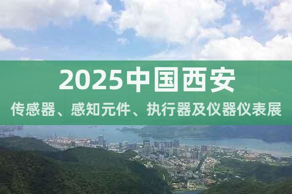 2025中國西安傳感器、感知元件、執行器及儀器儀表展覽會