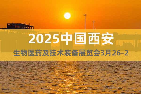 2025中國西安生物醫(yī)藥及技術裝備展覽會3月26-28號開展