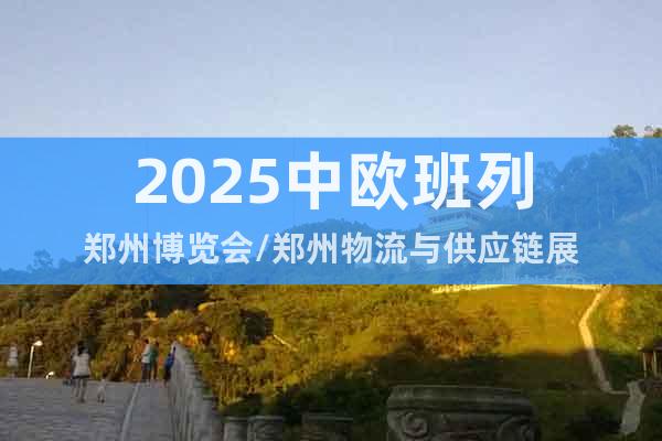 2025中歐班列鄭州博覽會/鄭州物流與供應(yīng)鏈展
