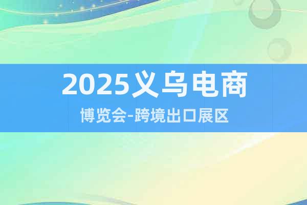 2025義烏電商博覽會-跨境出口展區(qū)