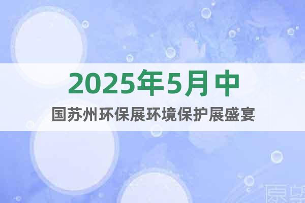 2025年5月中國(guó)蘇州環(huán)保展環(huán)境保護(hù)展盛宴