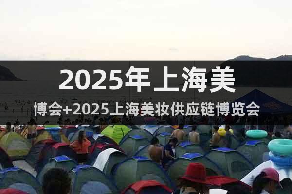 2025年上海美博會+2025上海美妝供應(yīng)鏈博覽會