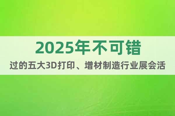 2025年不可錯過的五大3D打印、增材制造行業(yè)展會活動