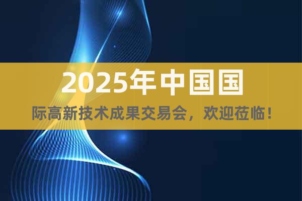 2025年中國(guó)國(guó)際高新技術(shù)成果交易會(huì)，歡迎蒞臨！