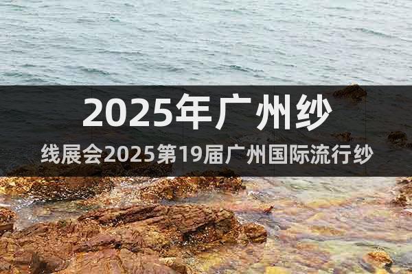 2025年廣州紗線展會2025第19屆廣州國際流行紗線展覽會