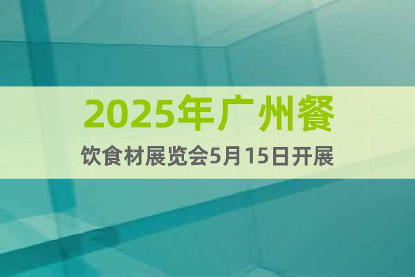 2025年廣州餐飲食材展覽會(huì)5月15日開(kāi)展