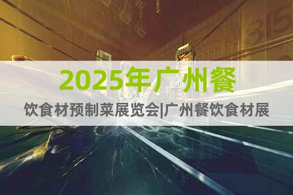 2025年廣州餐飲食材預(yù)制菜展覽會(huì)|廣州餐飲食材展