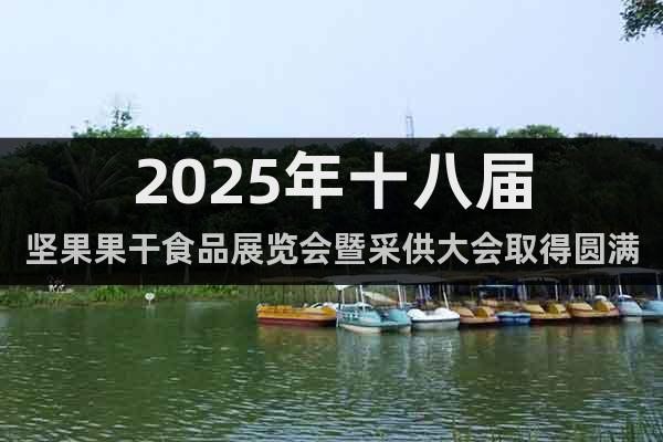 2025年十八屆堅果果干食品展覽會暨采供大會取得圓滿成功！