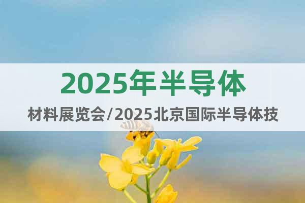 2025年半導體材料展覽會/2025北京國際半導體技術大會