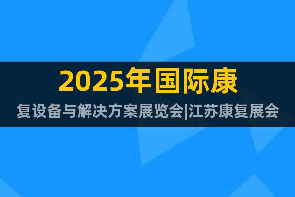 2025年國際康復設備與解決方案展覽會|江蘇康復展會8月舉行