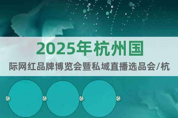 2025年杭州國際網紅品牌博覽會暨私域直播選品會/杭州電商展