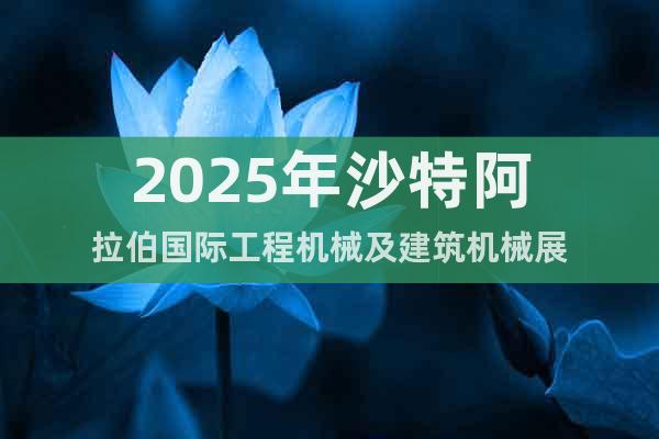 2025年沙特阿拉伯國際工程機械及建筑機械展