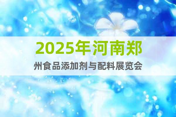 2025年河南鄭州食品添加劑與配料展覽會