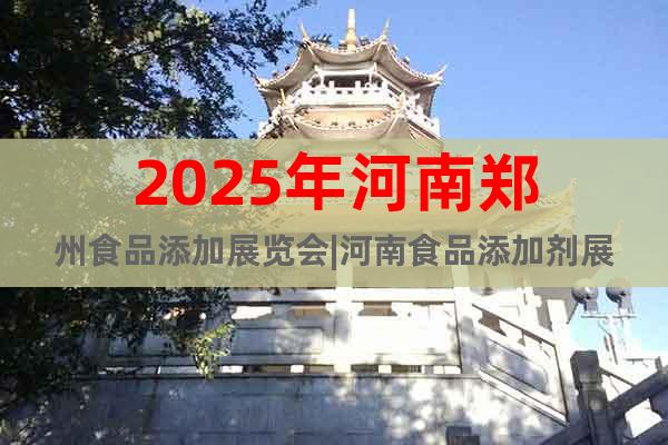 2025年河南鄭州食品添加展覽會|河南食品添加劑展