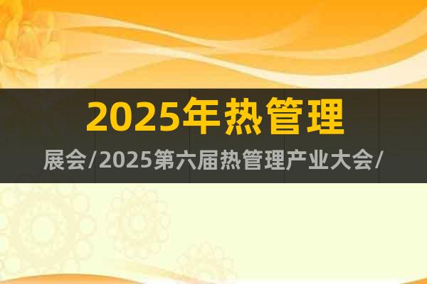 2025年熱管理展會/2025第六屆熱管理產業大會/熱材料展