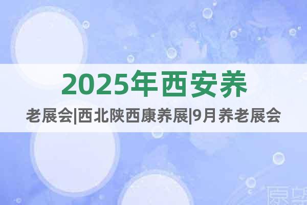 2025年西安養(yǎng)老展會(huì)|西北陜西康養(yǎng)展|9月養(yǎng)老展會(huì)