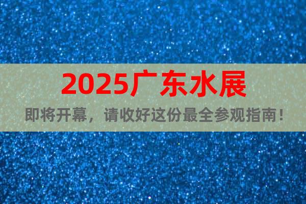 2025廣東水展即將開幕，請收好這份最全參觀指南！
