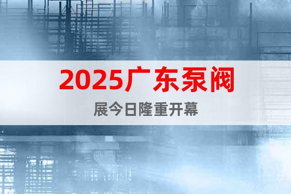2025廣東泵閥展今日隆重開幕