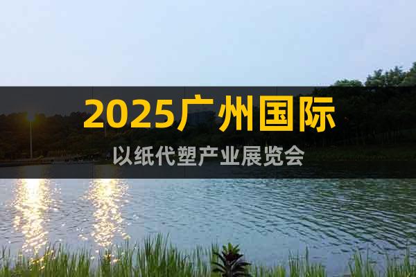 2025廣州國際以紙代塑產(chǎn)業(yè)展覽會