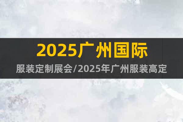 2025廣州國際服裝定制展會/2025年廣州服裝高定定制展會