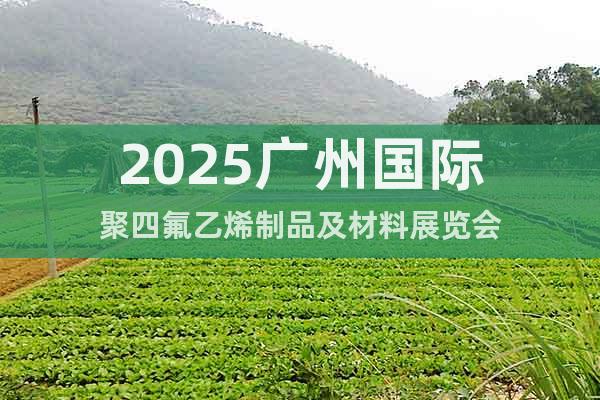 2025廣州國際聚四氟乙烯制品及材料展覽會(huì)