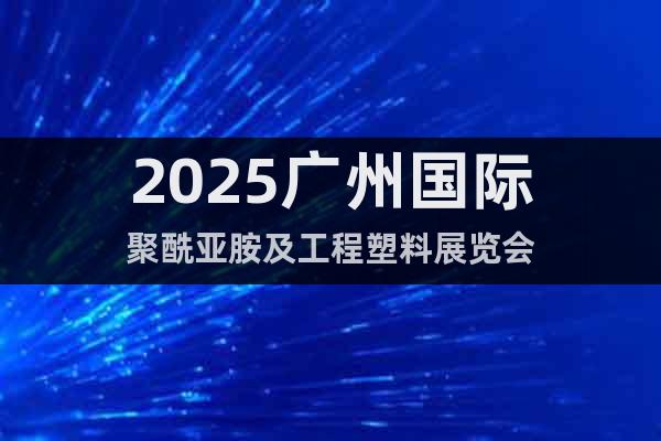 2025廣州國際聚酰亞胺及工程塑料展覽會